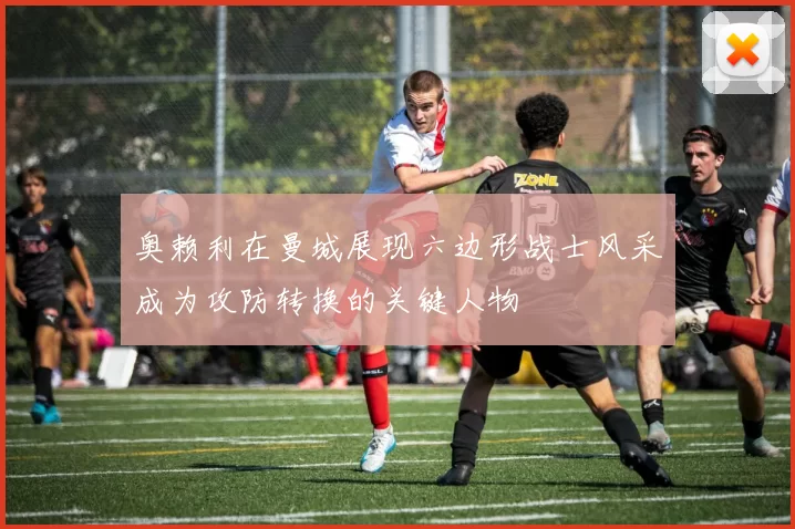 奥赖利在曼城展现六边形战士风采成为攻防转换的关键人物