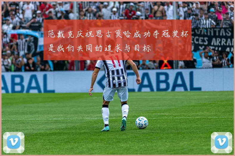 范戴克庆祝恩古莫哈成功夺冠奖杯是我们共同的追求与目标