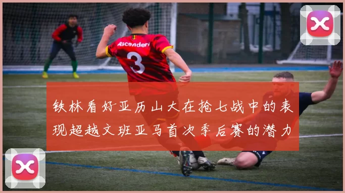 铁林看好亚历山大在抢七战中的表现超越文班亚马首次季后赛的潜力