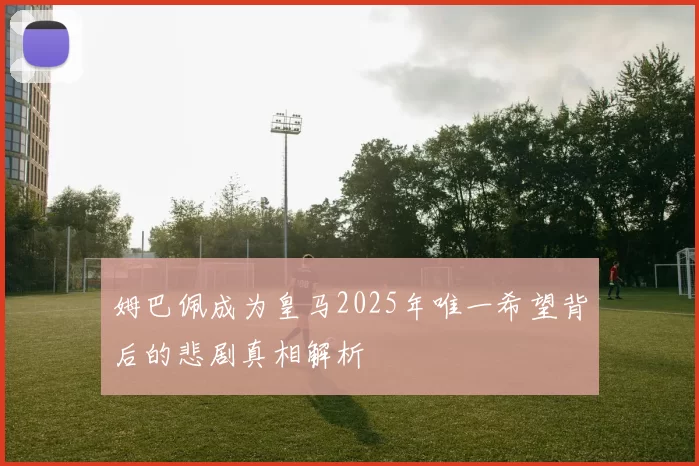 姆巴佩成为皇马2025年唯一希望背后的悲剧真相解析