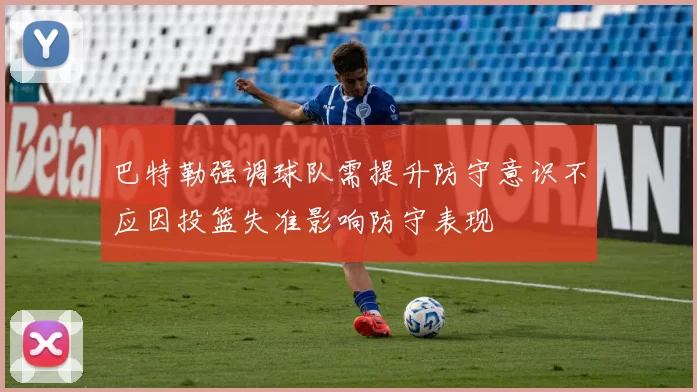 巴特勒强调球队需提升防守意识不应因投篮失准影响防守表现