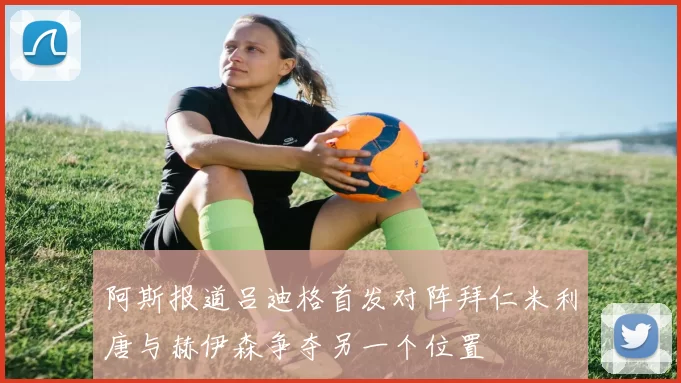 阿斯报道吕迪格首发对阵拜仁米利唐与赫伊森争夺另一个位置
