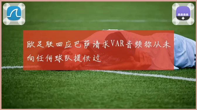 欧足联回应巴萨请求VAR音频称从未向任何球队提供过