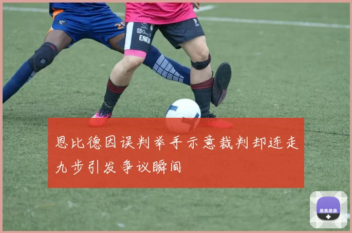 恩比德因误判举手示意裁判却连走九步引发争议瞬间