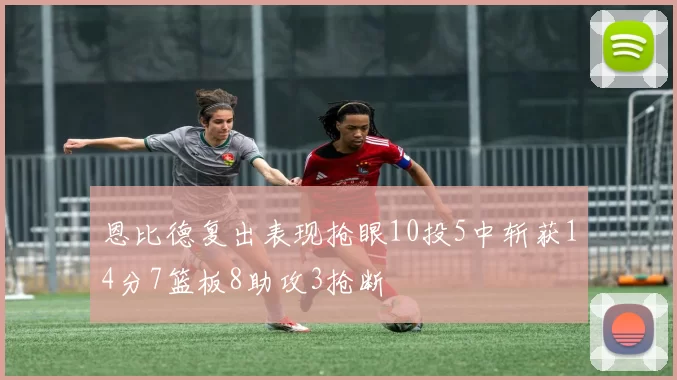 恩比德复出表现抢眼10投5中斩获14分7篮板8助攻3抢断