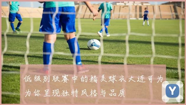 低级别联赛中的精美球衣大连可为为你呈现独特风格与品质