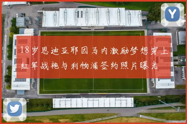 18岁恩迪亚耶因马内激励梦想穿上红军战袍与利物浦签约照片曝光