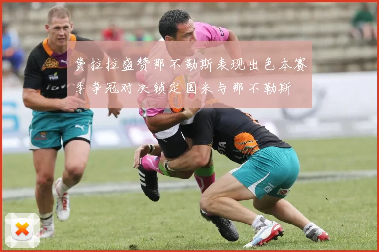 费拉拉盛赞那不勒斯表现出色本赛季争冠对决锁定国米与那不勒斯