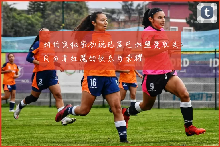 姆伯莫秘密劝说巴莱巴加盟曼联共同分享红魔的快乐与荣耀