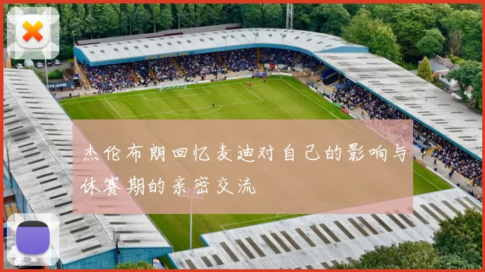 杰伦布朗回忆麦迪对自己的影响与休赛期的亲密交流