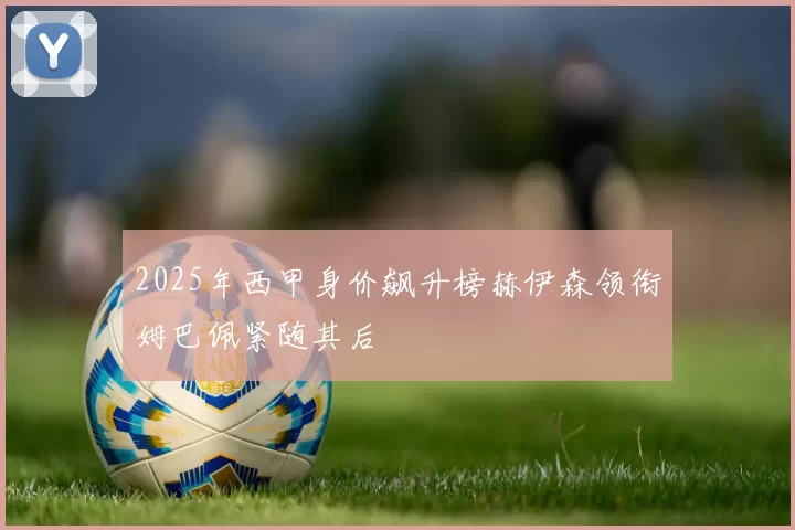 2025年西甲身价飙升榜赫伊森领衔姆巴佩紧随其后