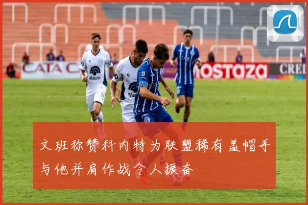 文班称赞科内特为联盟稀有盖帽手与他并肩作战令人振奋