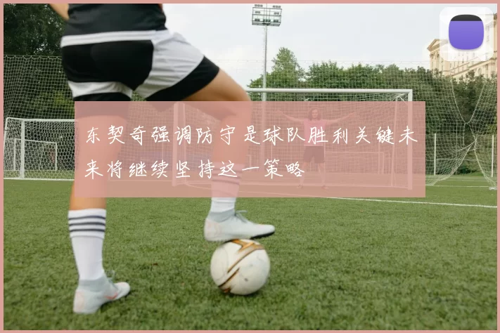 东契奇强调防守是球队胜利关键未来将继续坚持这一策略