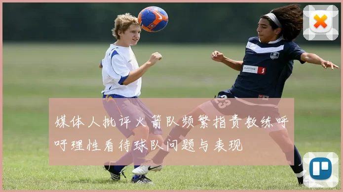 媒体人批评火箭队频繁指责教练呼吁理性看待球队问题与表现