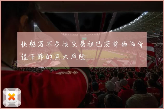 快船若不尽快交易祖巴茨将面临价值下降的巨大风险