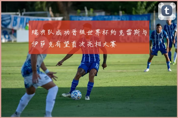 瑞典队成功晋级世界杯约克雷斯与伊萨克有望首次亮相大赛
