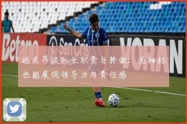迈尼昂谈队长职责与骄傲：无袖标也能展现领导力与责任感