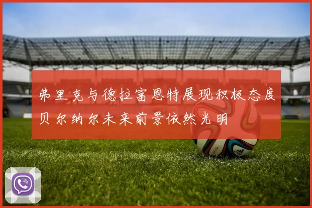 弗里克与德拉富恩特展现积极态度贝尔纳尔未来前景依然光明