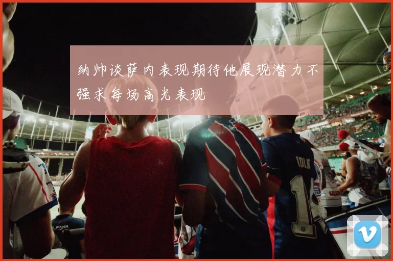 纳帅谈萨内表现期待他展现潜力不强求每场高光表现