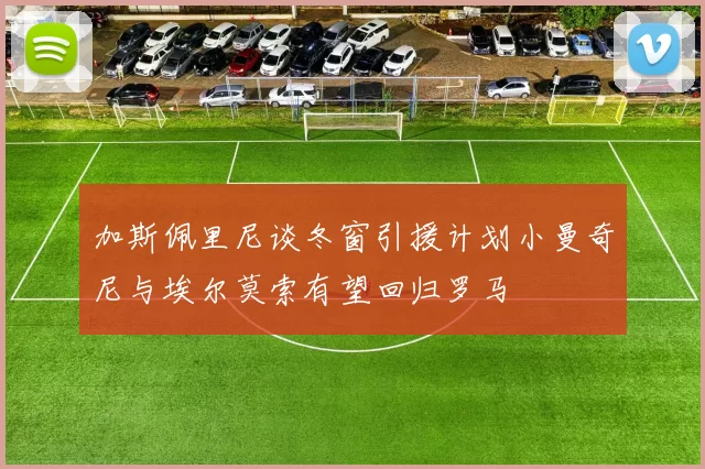 加斯佩里尼谈冬窗引援计划小曼奇尼与埃尔莫索有望回归罗马