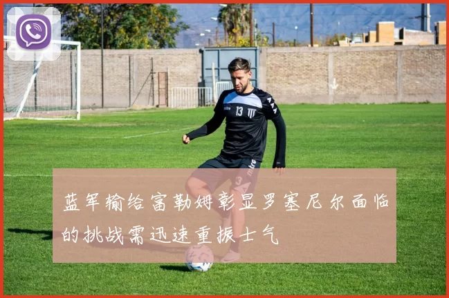 蓝军输给富勒姆彰显罗塞尼尔面临的挑战需迅速重振士气