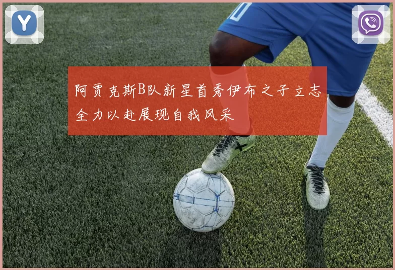 阿贾克斯B队新星首秀伊布之子立志全力以赴展现自我风采