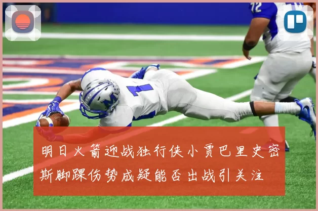 明日火箭迎战独行侠小贾巴里史密斯脚踝伤势成疑能否出战引关注