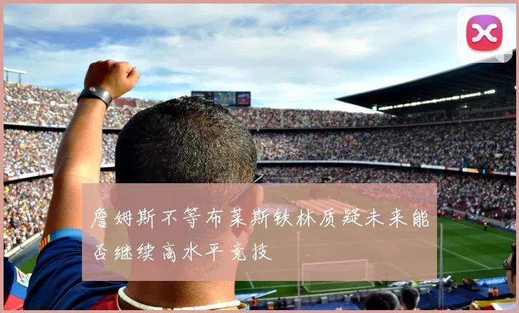 詹姆斯不等布莱斯铁林质疑未来能否继续高水平竞技