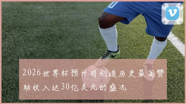 2026世界杯预计将创造历史最高赞助收入达30亿美元的盛况