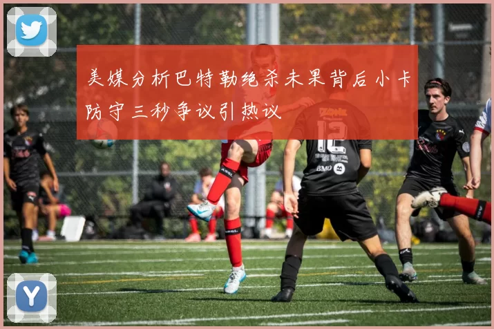 美媒分析巴特勒绝杀未果背后小卡防守三秒争议引热议