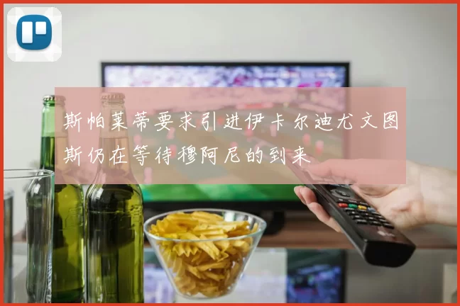 斯帕莱蒂要求引进伊卡尔迪尤文图斯仍在等待穆阿尼的到来