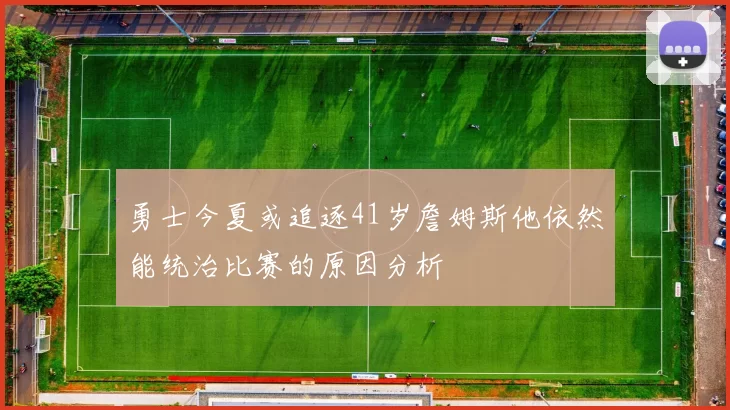勇士今夏或追逐41岁詹姆斯他依然能统治比赛的原因分析